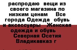 распродаю  вещи из своего магазина по низким ценам  - Все города Одежда, обувь и аксессуары » Женская одежда и обувь   . Северная Осетия,Владикавказ г.